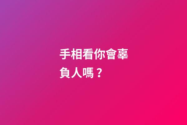 手相看你會辜負人嗎？